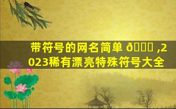 带符号的网名简单 🐋 ,2023稀有漂亮特殊符号大全